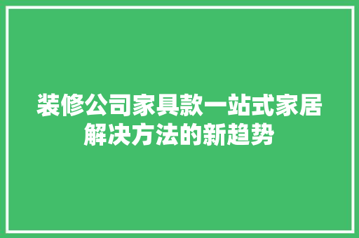 装修公司家具款一站式家居解决方法的新趋势