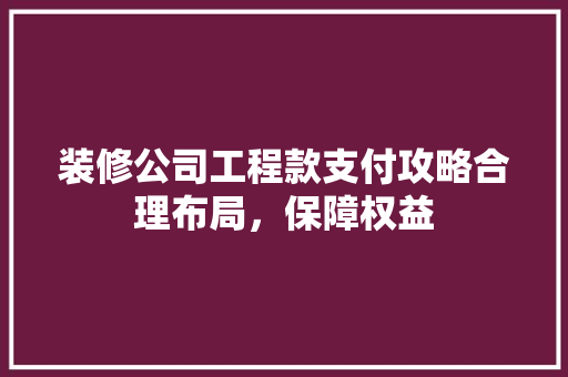 装修公司工程款支付攻略合理布局，保障权益