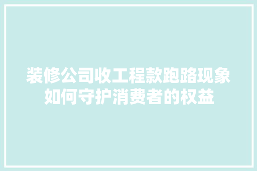 装修公司收工程款跑路现象如何守护消费者的权益