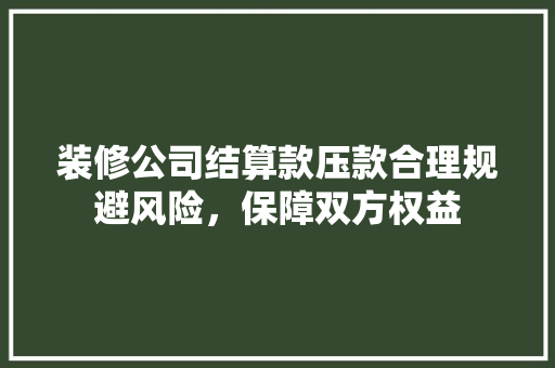 装修公司结算款压款合理规避风险，保障双方权益