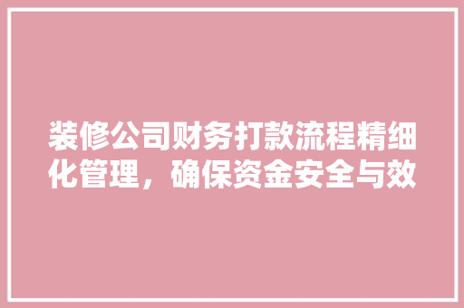 装修公司财务打款流程精细化管理，确保资金安全与效率