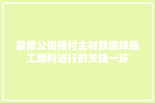装修公司预付主材款保障施工顺利进行的关键一环