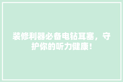装修利器必备电钻耳塞，守护你的听力健康！