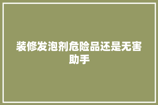 装修发泡剂危险品还是无害助手