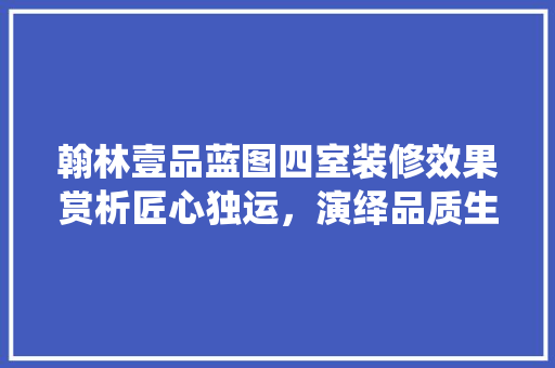 翰林壹品蓝图四室装修效果赏析匠心独运，演绎品质生活新篇章