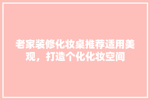老家装修化妆桌推荐适用美观，打造个化化妆空间