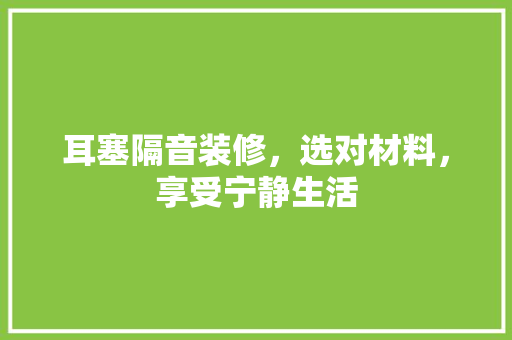 耳塞隔音装修，选对材料，享受宁静生活