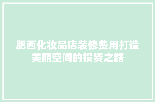 肥西化妆品店装修费用打造美丽空间的投资之路