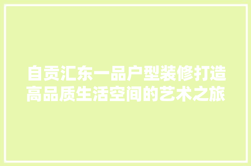 自贡汇东一品户型装修打造高品质生活空间的艺术之旅