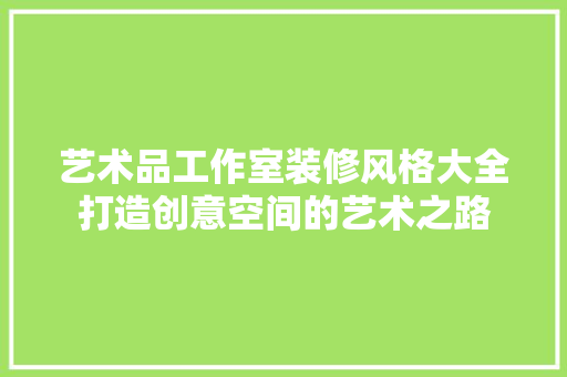 艺术品工作室装修风格大全打造创意空间的艺术之路