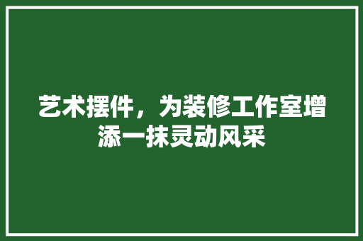 艺术摆件，为装修工作室增添一抹灵动风采