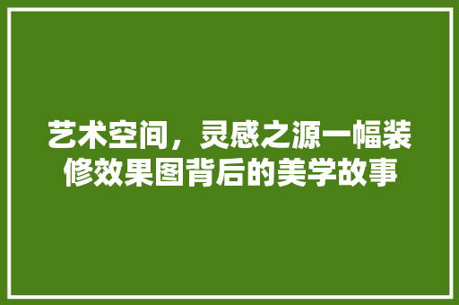 艺术空间，灵感之源一幅装修效果图背后的美学故事