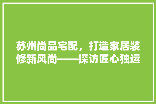 苏州尚品宅配，打造家居装修新风尚——探访匠心独运的装修公司