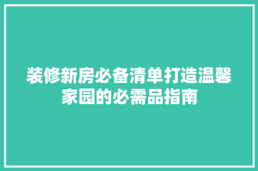 装修新房必备清单打造温馨家园的必需品指南