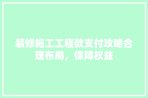 装修施工工程款支付攻略合理布局，保障权益  第1张