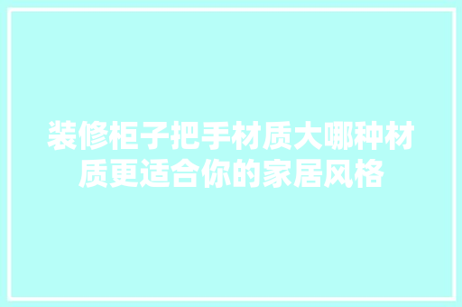 装修柜子把手材质大哪种材质更适合你的家居风格