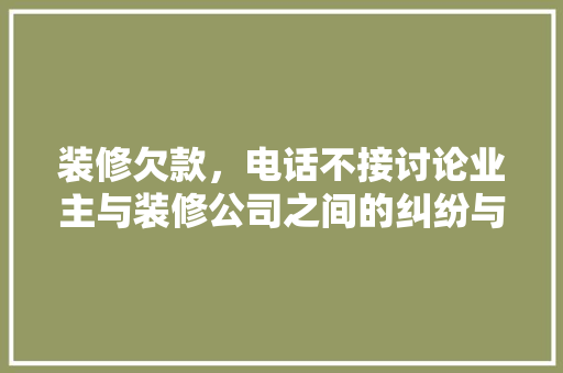 装修欠款，电话不接讨论业主与装修公司之间的纠纷与解决之路