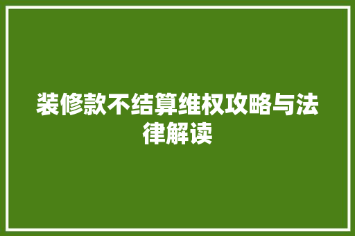装修款不结算维权攻略与法律解读