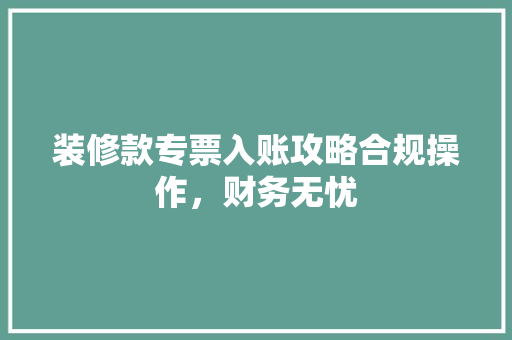 装修款专票入账攻略合规操作，财务无忧