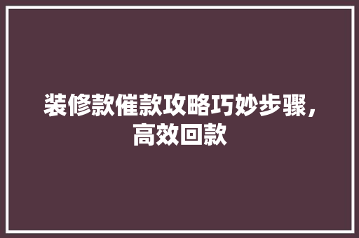 装修款催款攻略巧妙步骤，高效回款