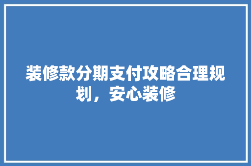 装修款分期支付攻略合理规划，安心装修