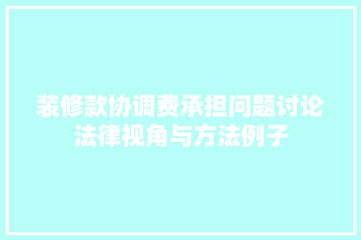 装修款协调费承担问题讨论法律视角与方法例子