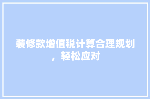 装修款增值税计算合理规划，轻松应对