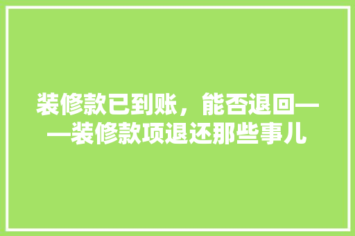 装修款已到账，能否退回——装修款项退还那些事儿