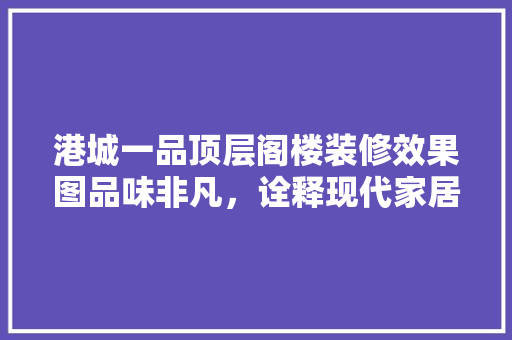 港城一品顶层阁楼装修效果图品味非凡，诠释现代家居美学