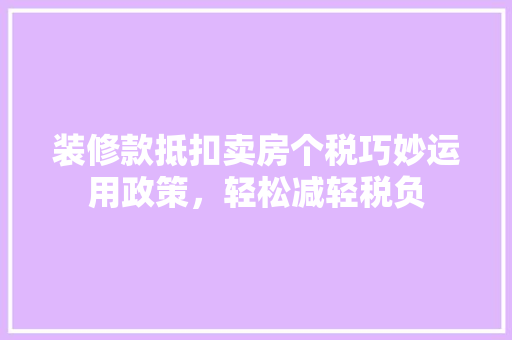 装修款抵扣卖房个税巧妙运用政策，轻松减轻税负