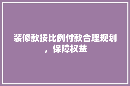 装修款按比例付款合理规划，保障权益