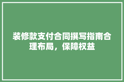 装修款支付合同撰写指南合理布局，保障权益