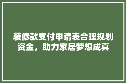 装修款支付申请表合理规划资金，助力家居梦想成真  第1张