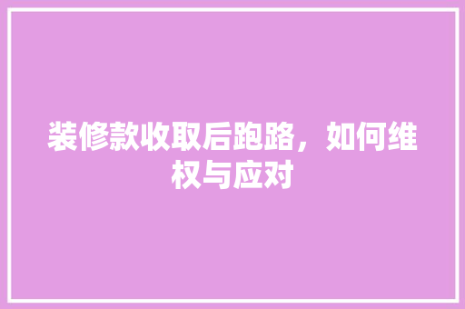 装修款收取后跑路，如何维权与应对