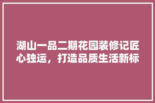 湖山一品二期花园装修记匠心独运，打造品质生活新标杆