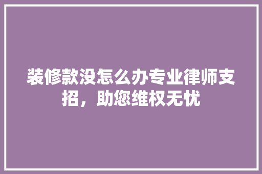 装修款没怎么办专业律师支招，助您维权无忧