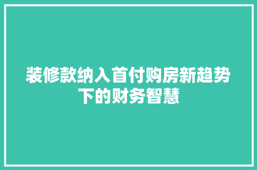 装修款纳入首付购房新趋势下的财务智慧