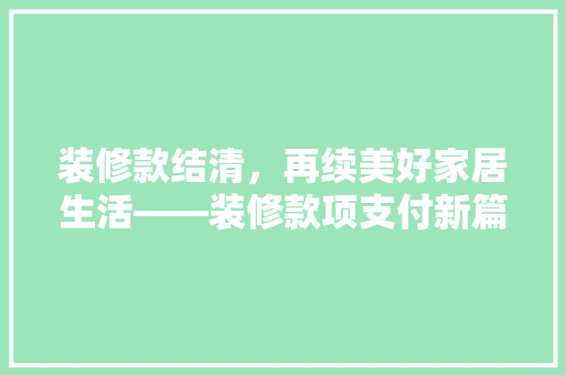 装修款结清，再续美好家居生活——装修款项支付新篇章