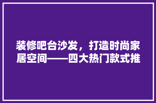 装修吧台沙发，打造时尚家居空间——四大热门款式推荐  第1张