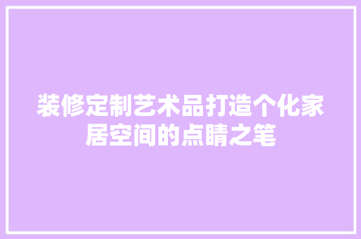 装修定制艺术品打造个化家居空间的点睛之笔