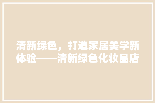 清新绿色，打造家居美学新体验——清新绿色化妆品店装修例子