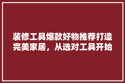 装修工具爆款好物推荐打造完美家居，从选对工具开始
