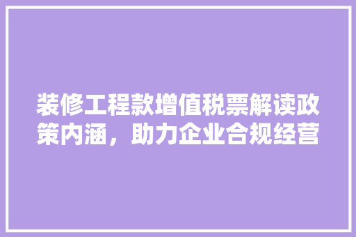 装修工程款增值税票解读政策内涵，助力企业合规经营