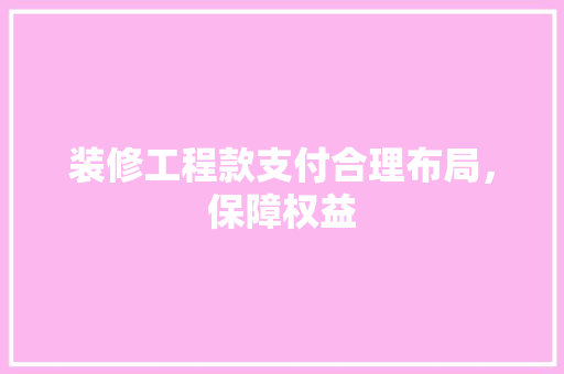 装修工程款支付合理布局，保障权益