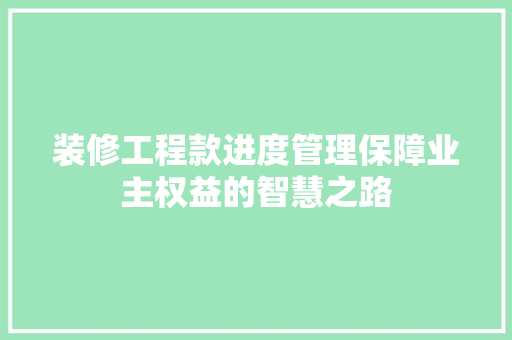 装修工程款进度管理保障业主权益的智慧之路