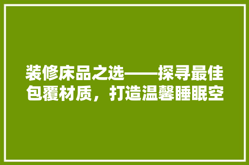 装修床品之选——探寻最佳包覆材质，打造温馨睡眠空间