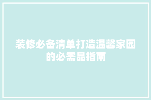 装修必备清单打造温馨家园的必需品指南