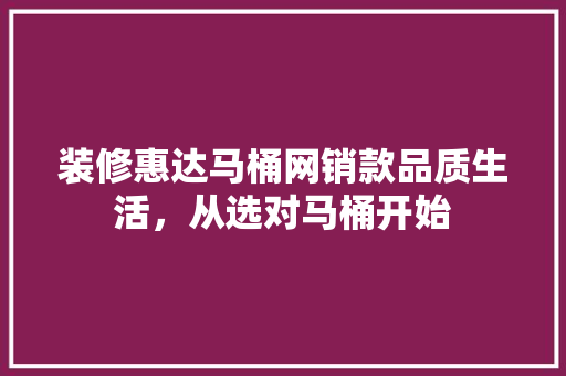 装修惠达马桶网销款品质生活，从选对马桶开始