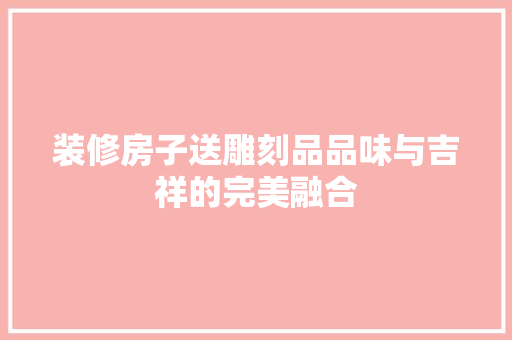 装修房子送雕刻品品味与吉祥的完美融合