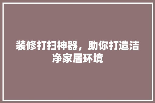 装修打扫神器，助你打造洁净家居环境